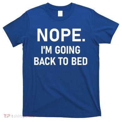 Nope I'm Going Back To Bed Funny Jokes Sarcastic Great Gift T-Shirt