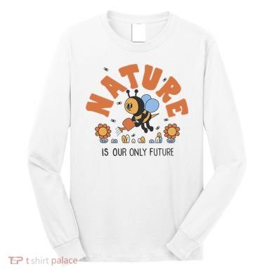 Nature Is Our Only Future Earth Day Bee Long Sleeve Shirt