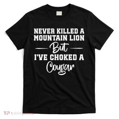 Never Killed A Mountain Lion But I've Choked A Cougar  T-Shirt