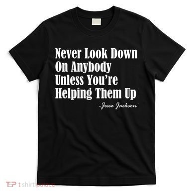 Never Look Down On Anybody Unless You’re Helping Them Up Jesse Jackson T-Shirt