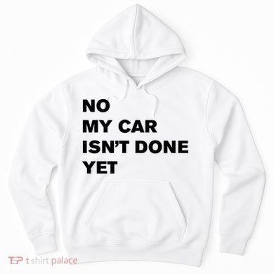 No My Car Isn’t Done Yet Funny Hoodie
