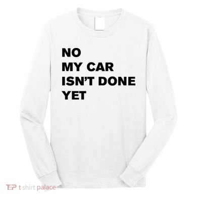 No My Car Isn’t Done Yet Funny Long Sleeve Shirt