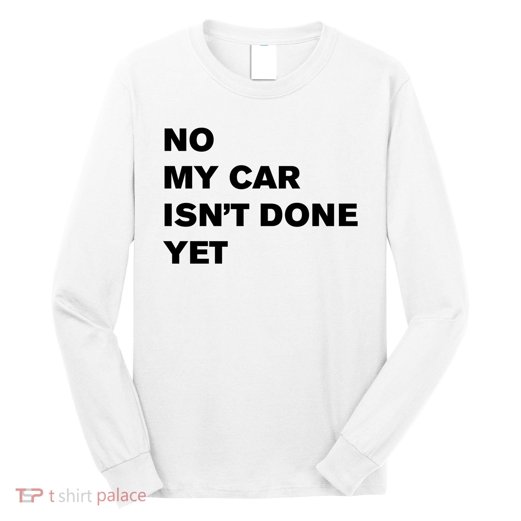 No My Car Isn’t Done Yet Funny Long Sleeve Shirt
