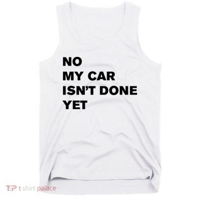 No My Car Isn’t Done Yet Funny Tank Top