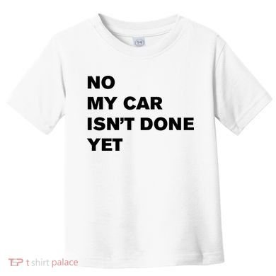 No My Car Isn’t Done Yet Funny Toddler T-Shirt
