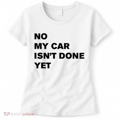 No My Car Isn’t Done Yet Funny Women's T-Shirt