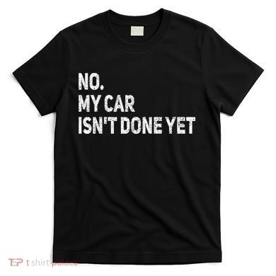No My Car Isn't Done Yet Funny Car Mechanic Garage T-Shirt