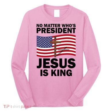 No Matter WhoS President Jesus Is King Long Sleeve Shirt