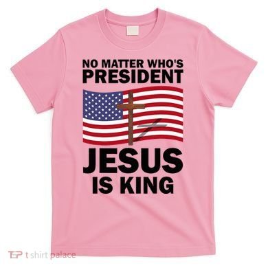 No Matter WhoS President Jesus Is King T-Shirt