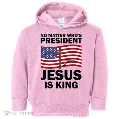 No Matter WhoS President Jesus Is King Toddler Hoodie