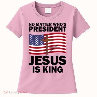 No Matter WhoS President Jesus Is King Women's T-Shirt