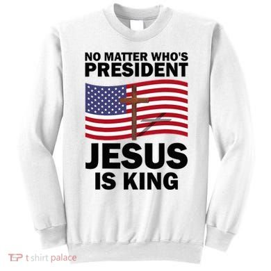 No Matter WhoS President Jesus Is King Sweatshirt