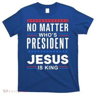 No Matter Who Is President Jesus Is King Elections Gift T-Shirt