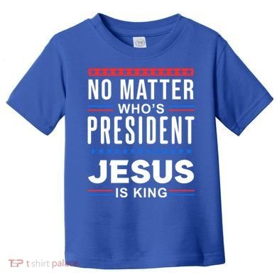 No Matter Who Is President Jesus Is King Elections Gift Toddler T-Shirt