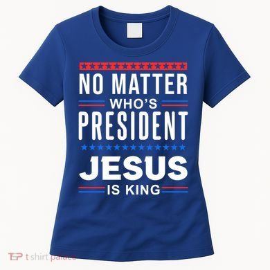 No Matter Who Is President Jesus Is King Elections Gift Women's T-Shirt