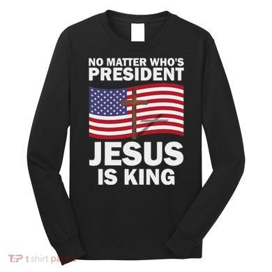 No Matter WhoS President Jesus Is King Long Sleeve Shirt