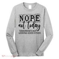 Nope Not Today Tomorrows Not Looking Good Either, Funny Long Sleeve Shirt thumb 0