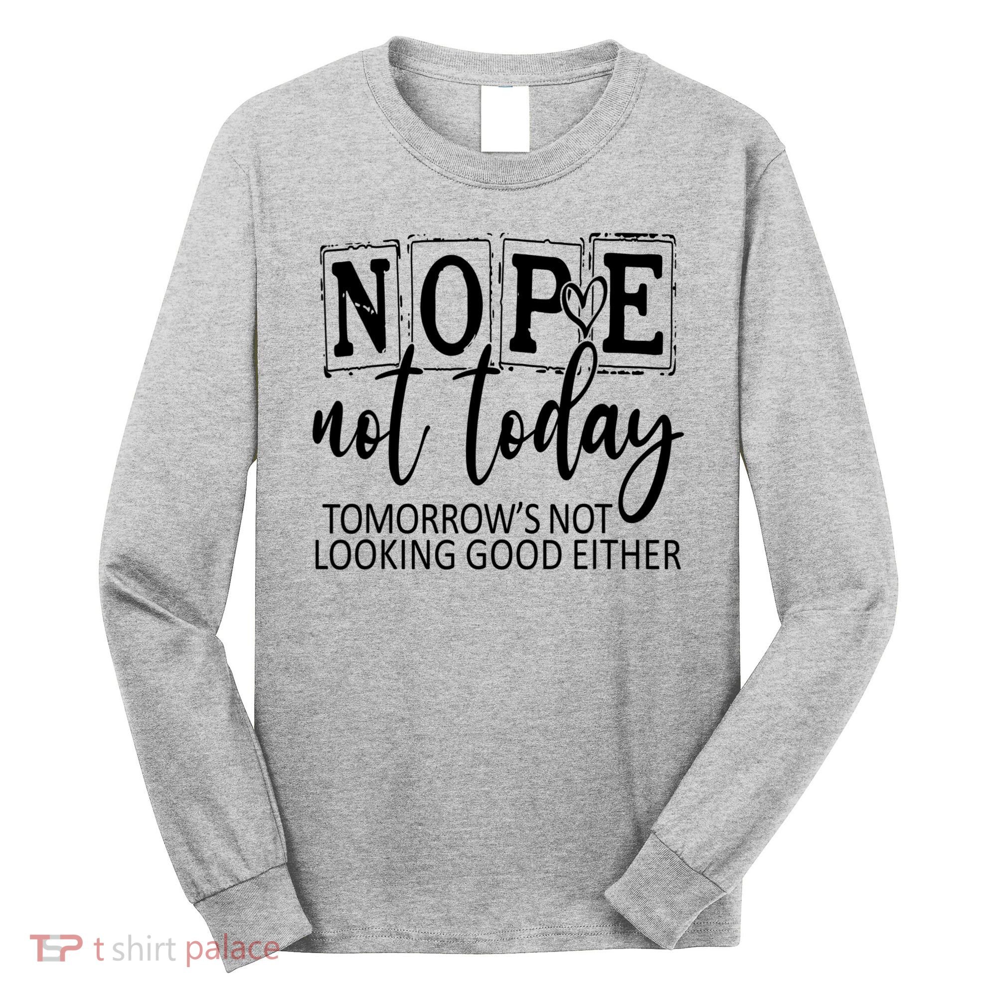 Nope Not Today Tomorrows Not Looking Good Either, Funny Long Sleeve Shirt
