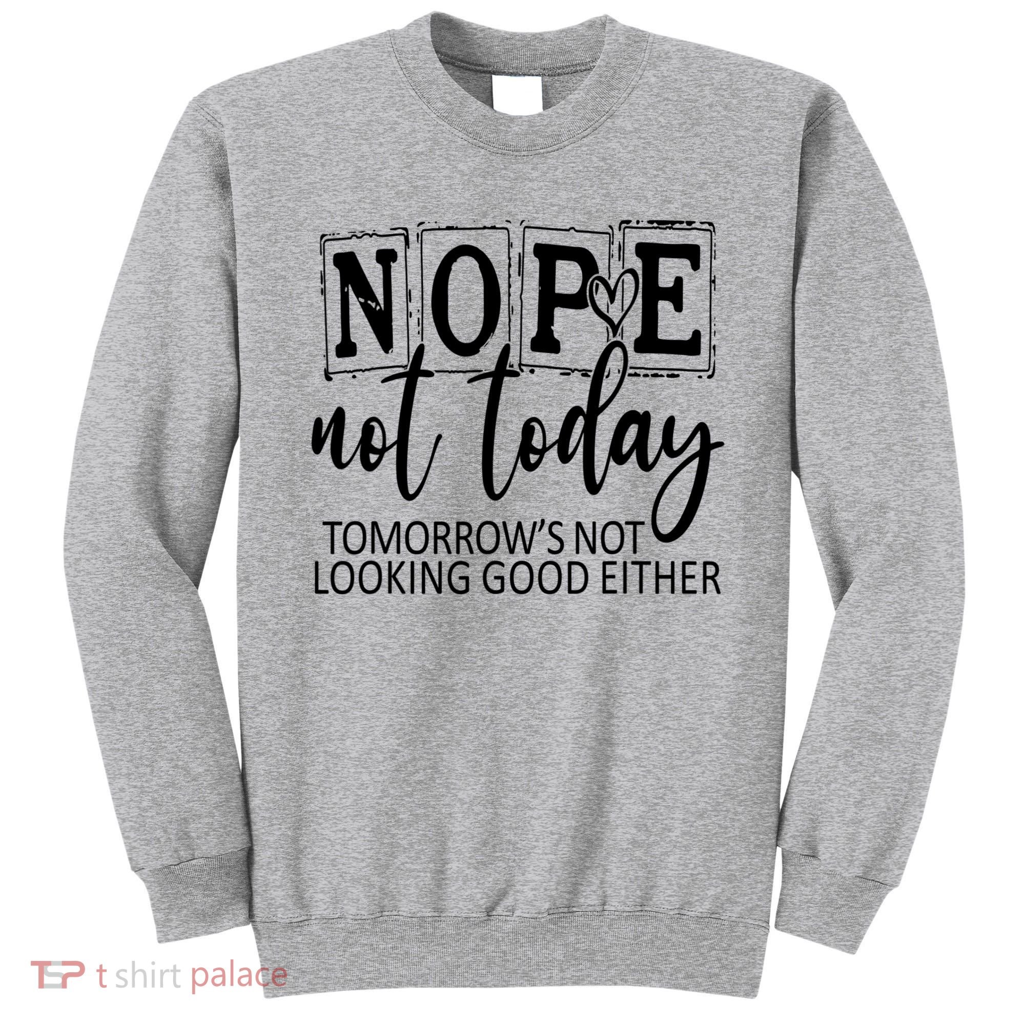 Nope Not Today Tomorrows Not Looking Good Either, Funny Sweatshirt