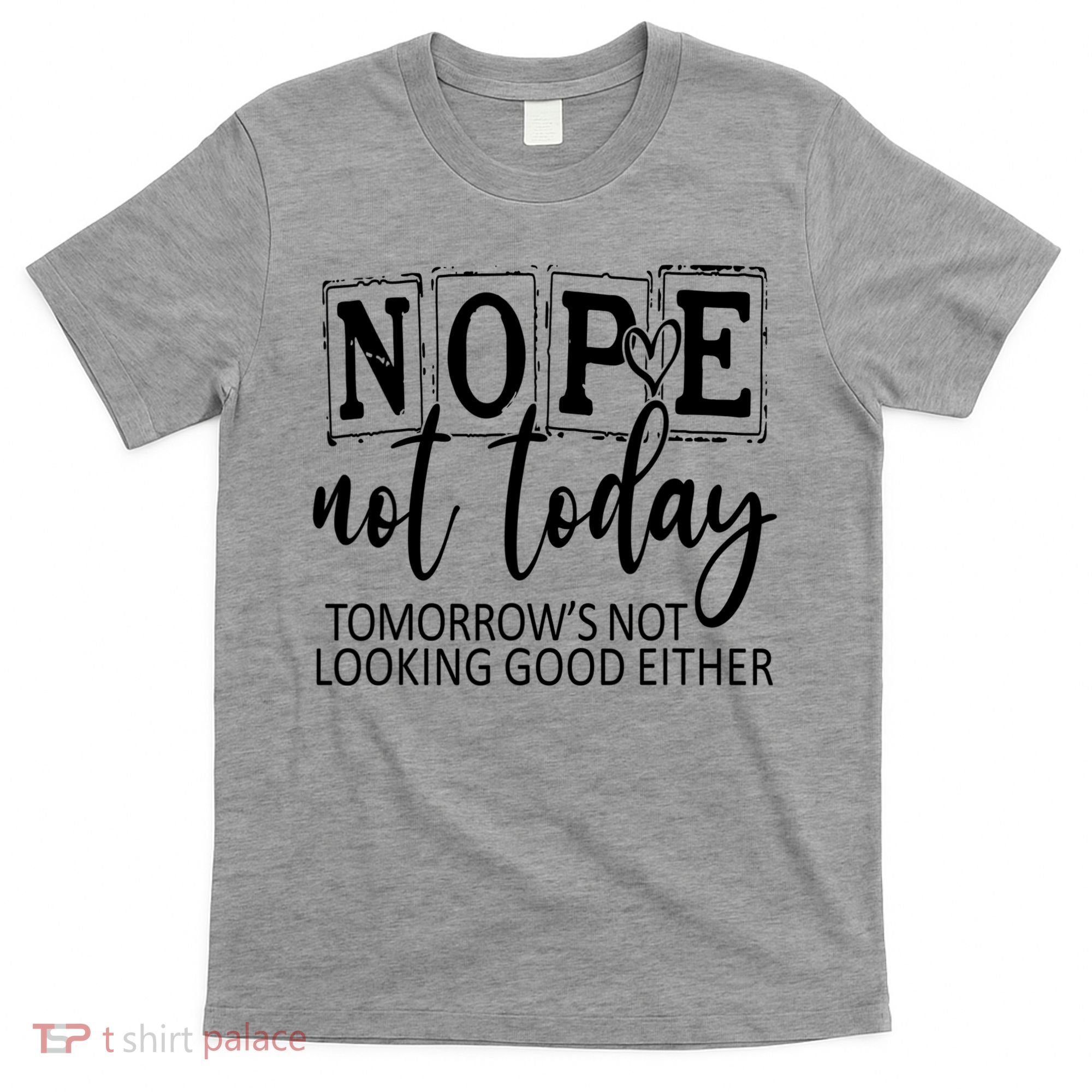 Nope Not Today Tomorrows Not Looking Good Either, Funny T-Shirt