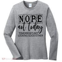 Nope Not Today Tomorrows Not Looking Good Either, Funny Women's Long Sleeve Shirt thumb 0