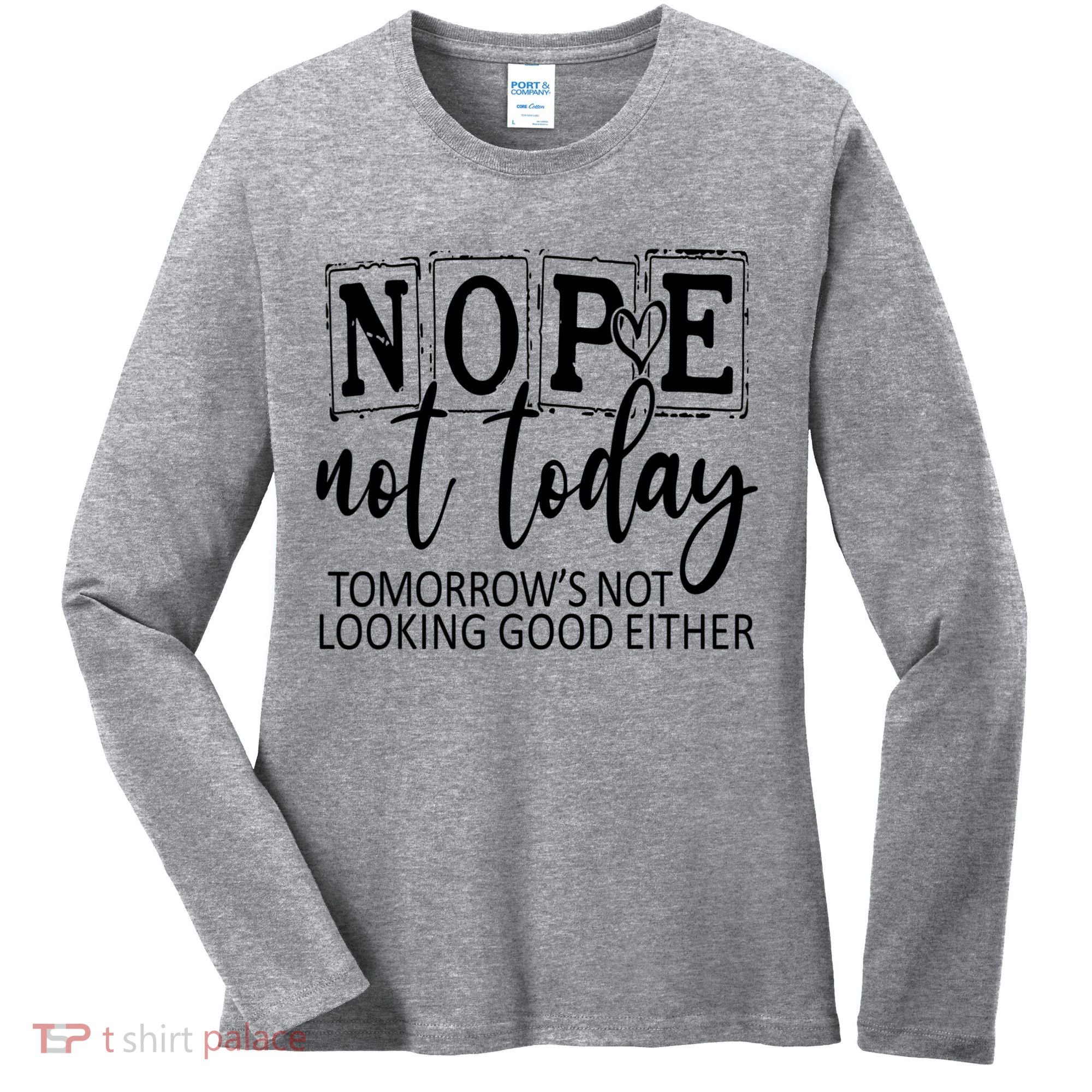 Nope Not Today Tomorrows Not Looking Good Either, Funny Women's Long Sleeve Shirt