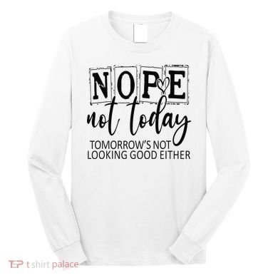 Nope Not Today Tomorrows Not Looking Good Either, Funny Long Sleeve Shirt