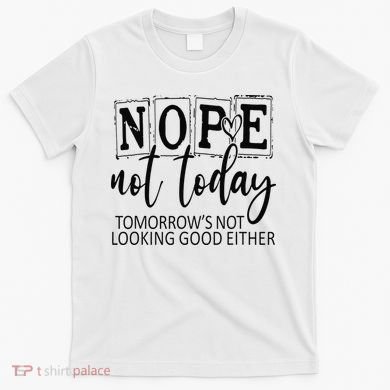Nope Not Today Tomorrows Not Looking Good Either, Funny T-Shirt