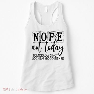 Nope Not Today Tomorrows Not Looking Good Either, Funny Women's Tank Top