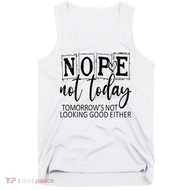 Nope Not Today Tomorrows Not Looking Good Either, Funny Tank Top