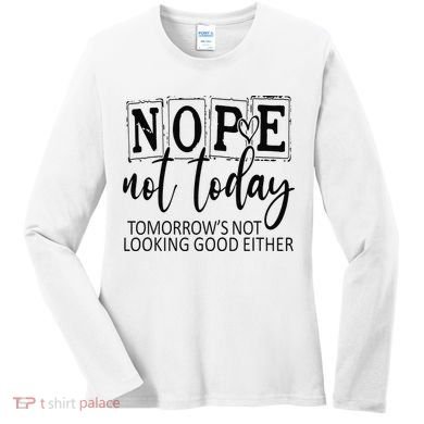 Nope Not Today Tomorrows Not Looking Good Either, Funny Women's Long Sleeve Shirt