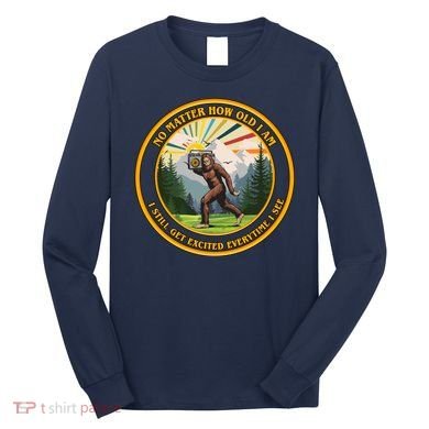 No Matter How Old I Am I Still Get Excited Every Time I See Bigfoot Long Sleeve Shirt