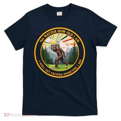 No Matter How Old I Am I Still Get Excited Every Time I See Bigfoot T-Shirt