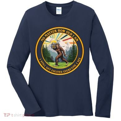 No Matter How Old I Am I Still Get Excited Every Time I See Bigfoot Women's Long Sleeve Shirt