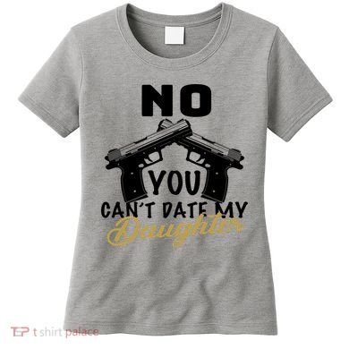 No You Can't Date My Daughter Funny Dad Women's T-Shirt