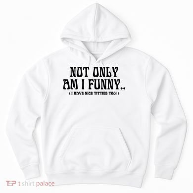 Not Only Am I Funny I Have Nice Titties Too Hoodie