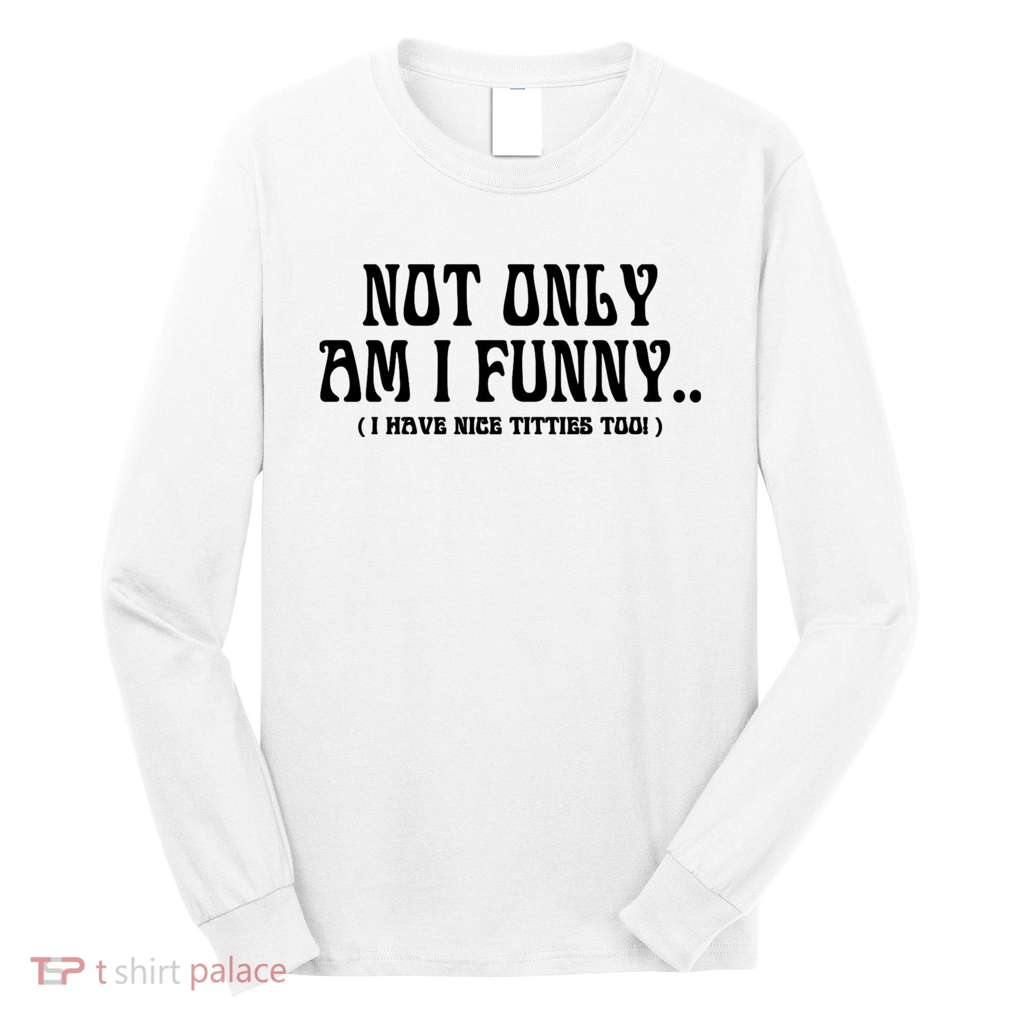 Not Only Am I Funny I Have Nice Titties Too Long Sleeve Shirt