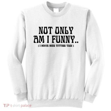 Not Only Am I Funny I Have Nice Titties Too Sweatshirt