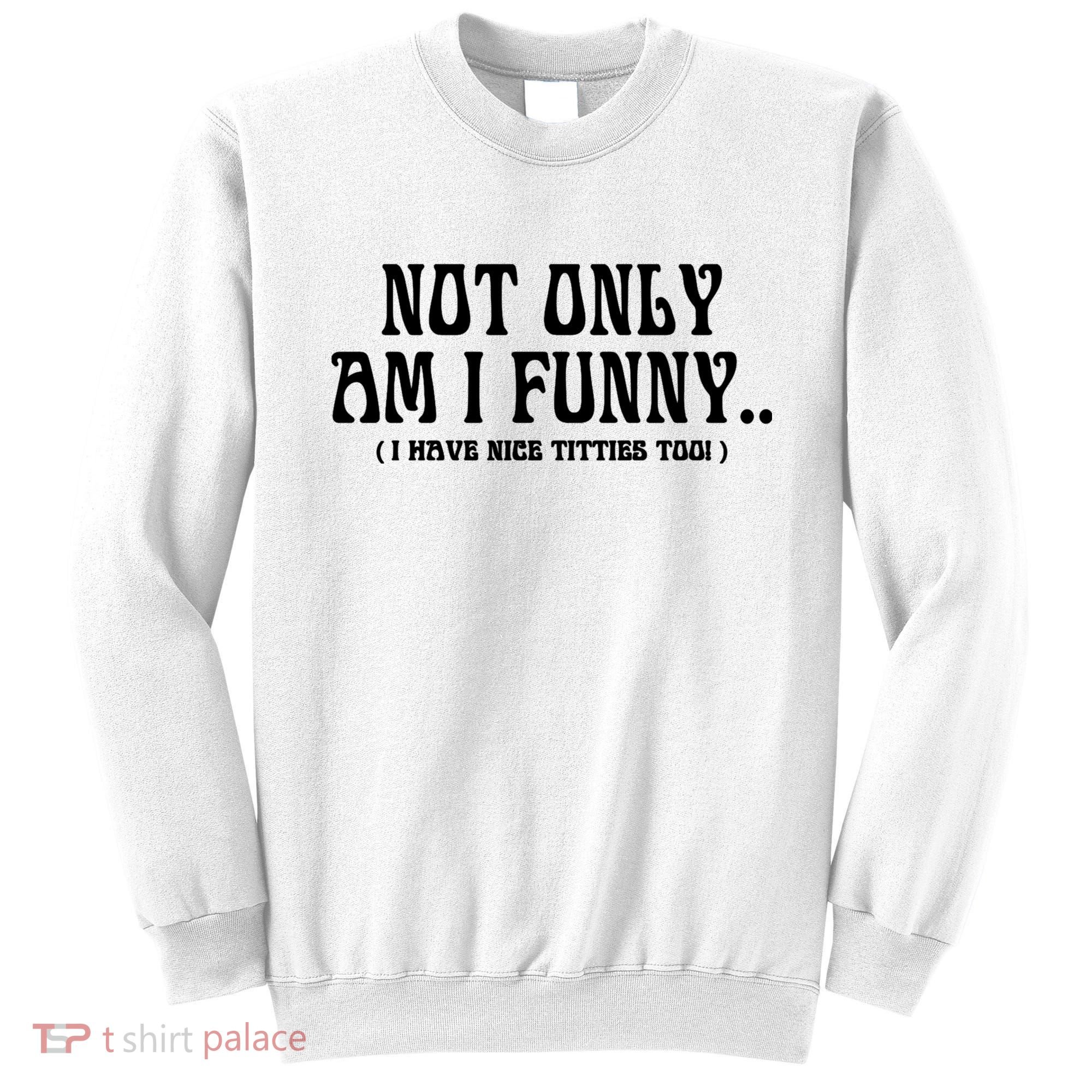 Not Only Am I Funny I Have Nice Titties Too Sweatshirt