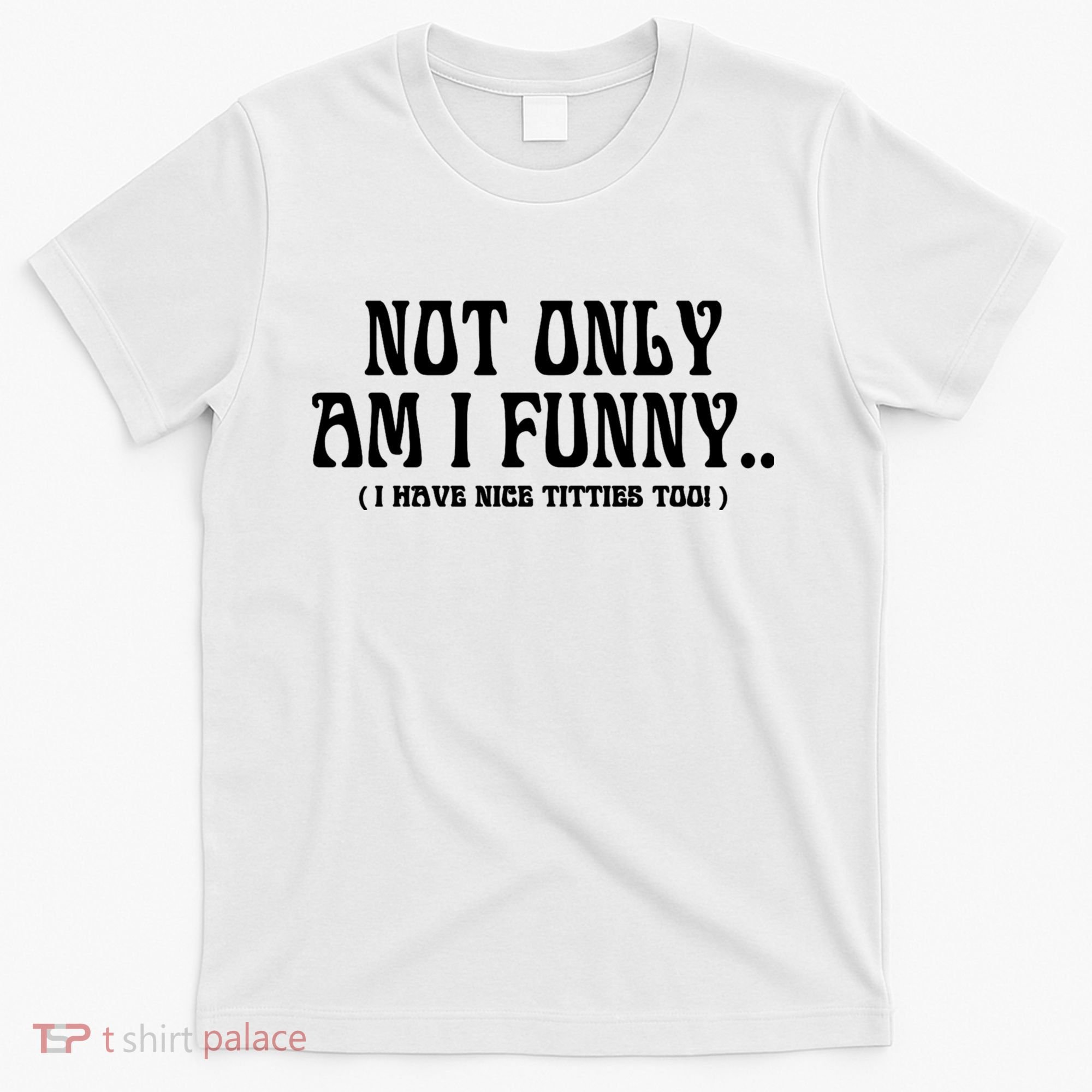 Not Only Am I Funny I Have Nice Titties Too T-Shirt