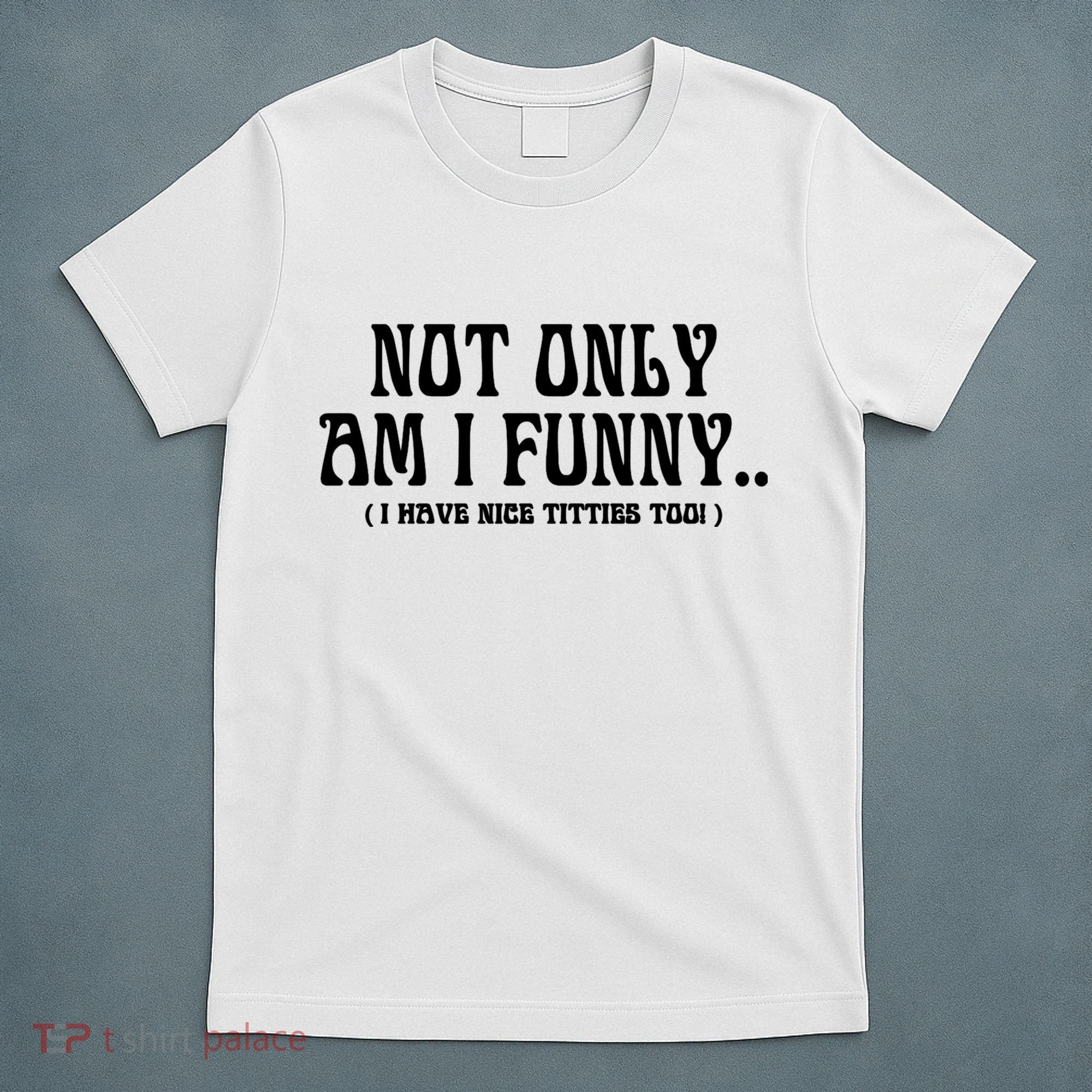 Not Only Am I Funny I Have Nice Titties Too T-Shirt