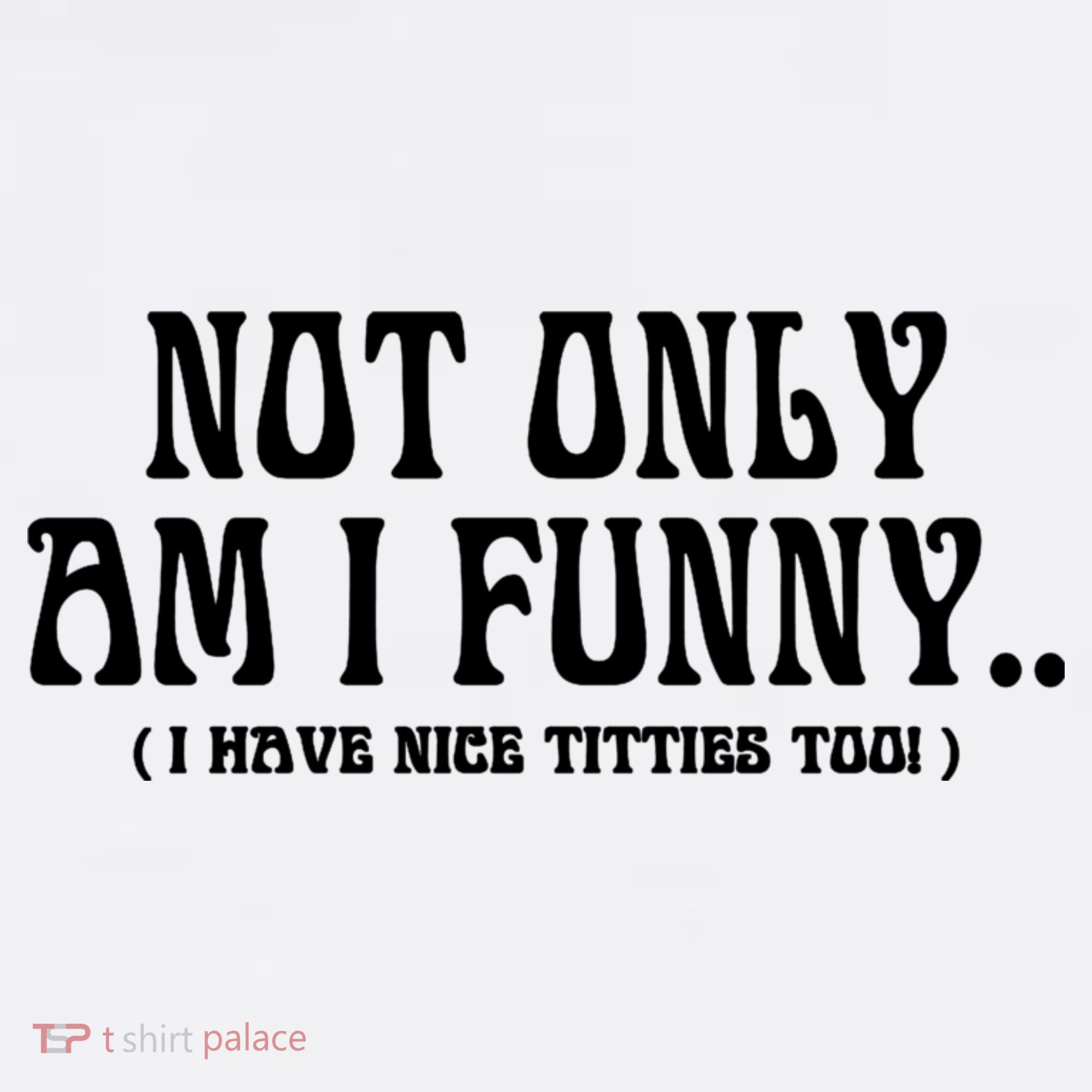 Not Only Am I Funny I Have Nice Titties Too T-Shirt