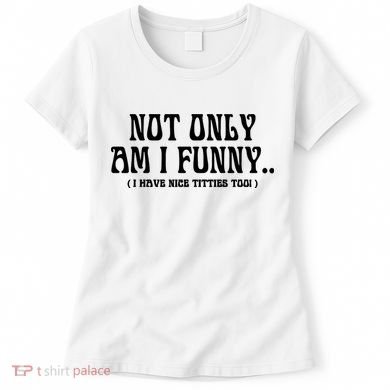 Not Only Am I Funny I Have Nice Titties Too Women's T-Shirt