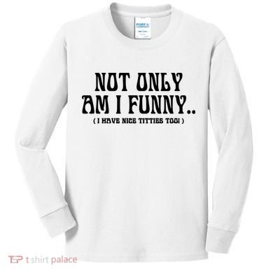 Not Only Am I Funny I Have Nice Titties Too Kids Long Sleeve Shirt
