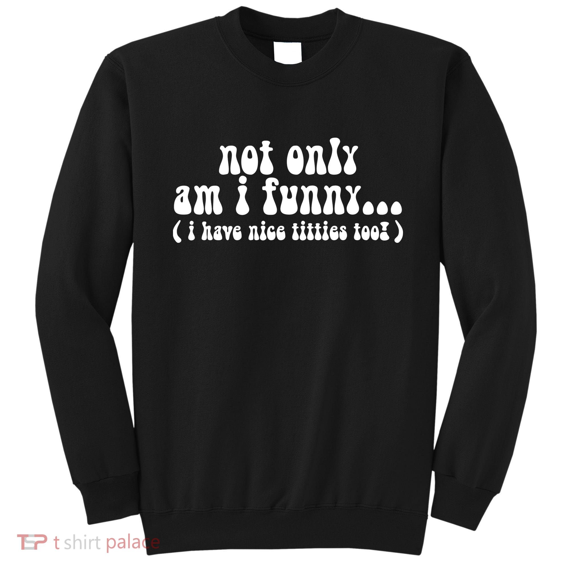 Not Only Am I Funny I Have Nice Titties Too! Sweatshirt