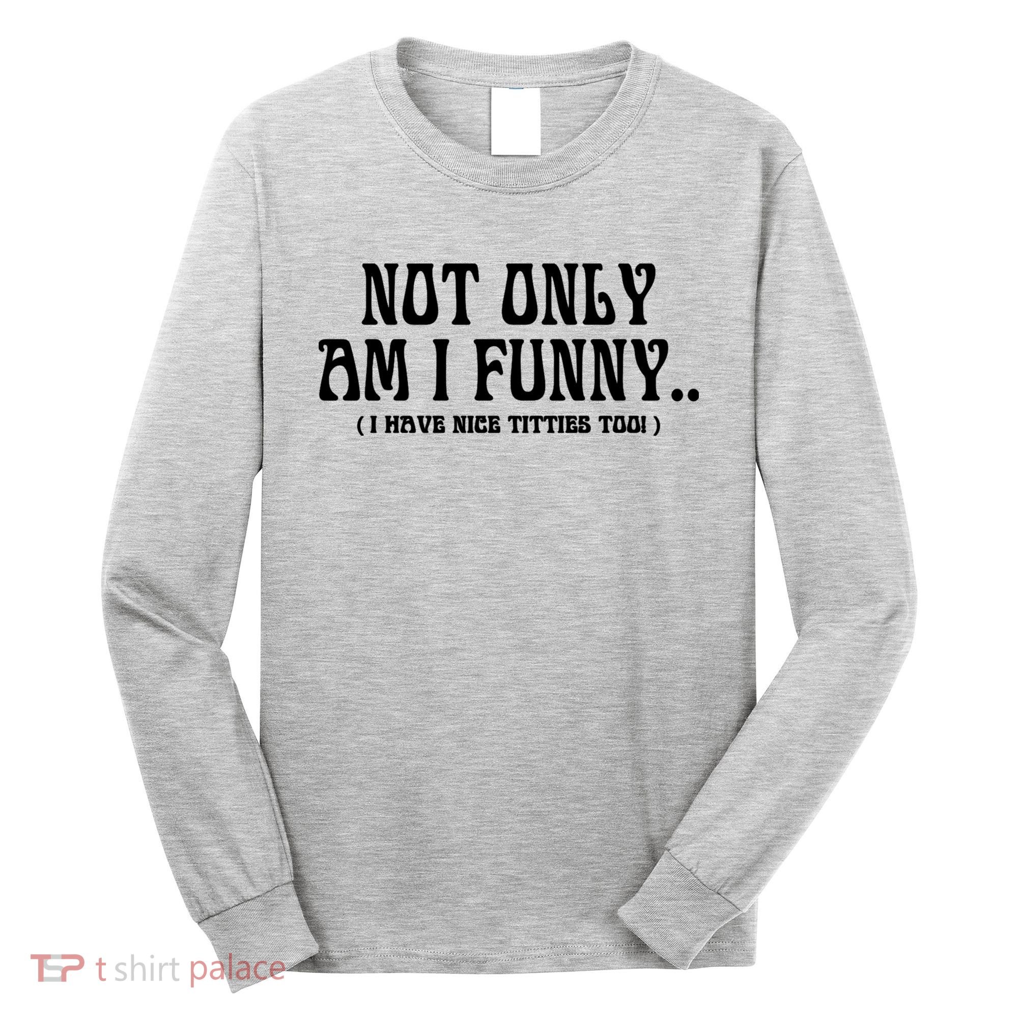 Not Only Am I Funny I Have Nice Titties Too Long Sleeve Shirt