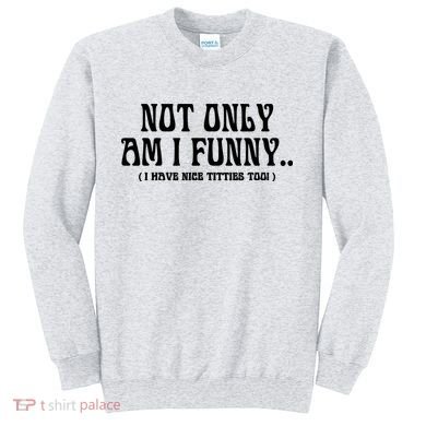 Not Only Am I Funny I Have Nice Titties Too Sweatshirt