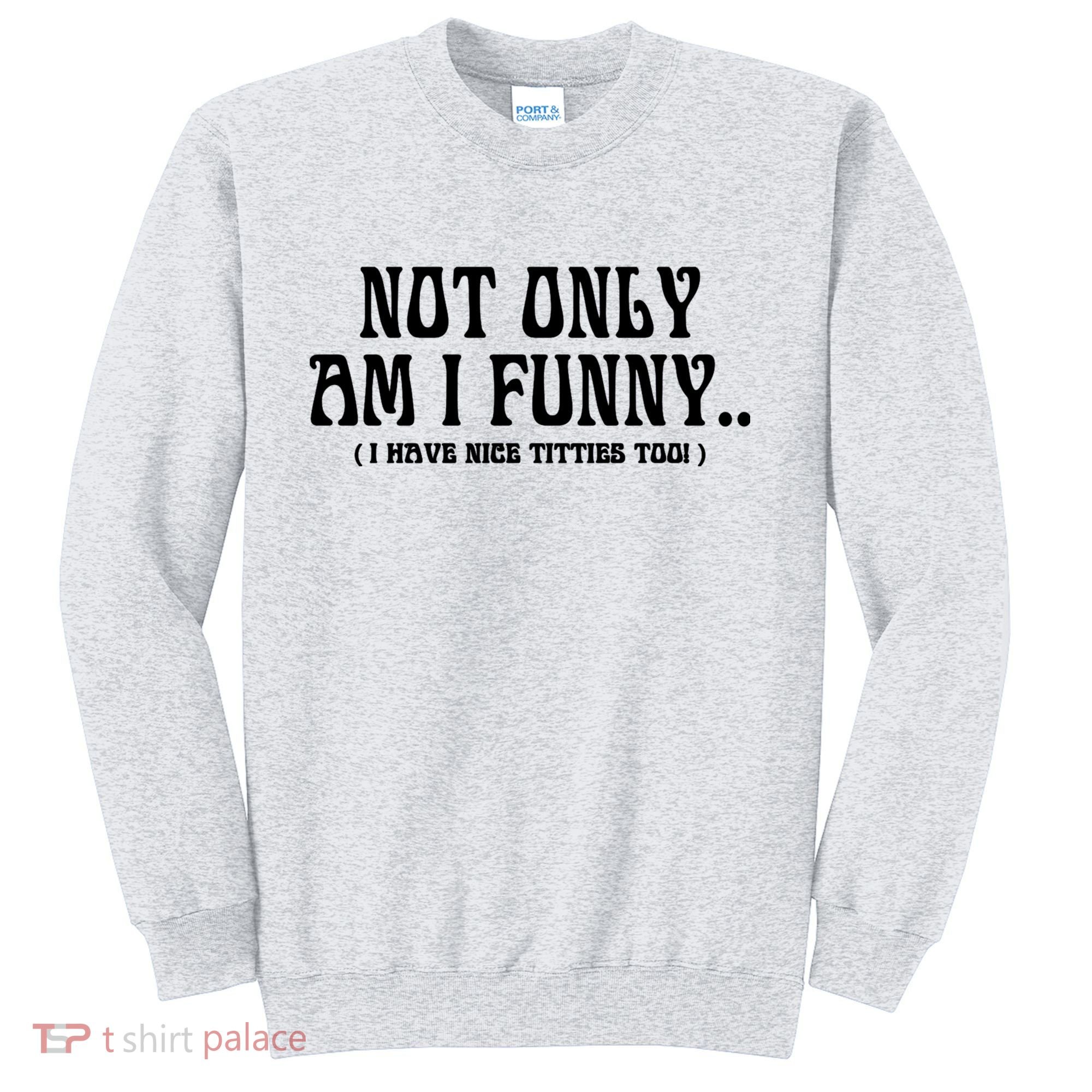 Not Only Am I Funny I Have Nice Titties Too Sweatshirt