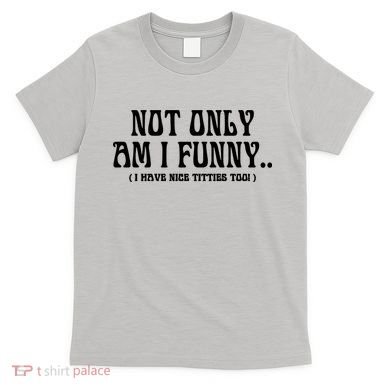 Not Only Am I Funny I Have Nice Titties Too T-Shirt