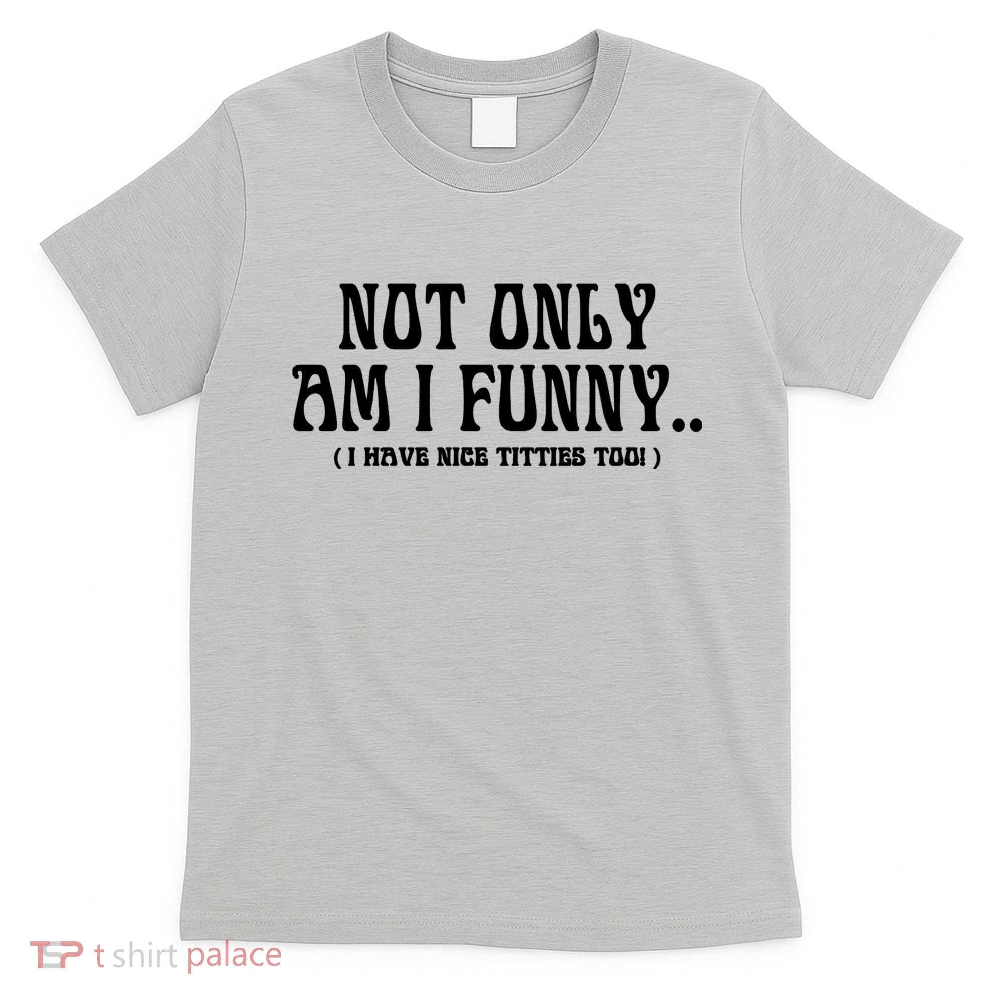 Not Only Am I Funny I Have Nice Titties Too T-Shirt